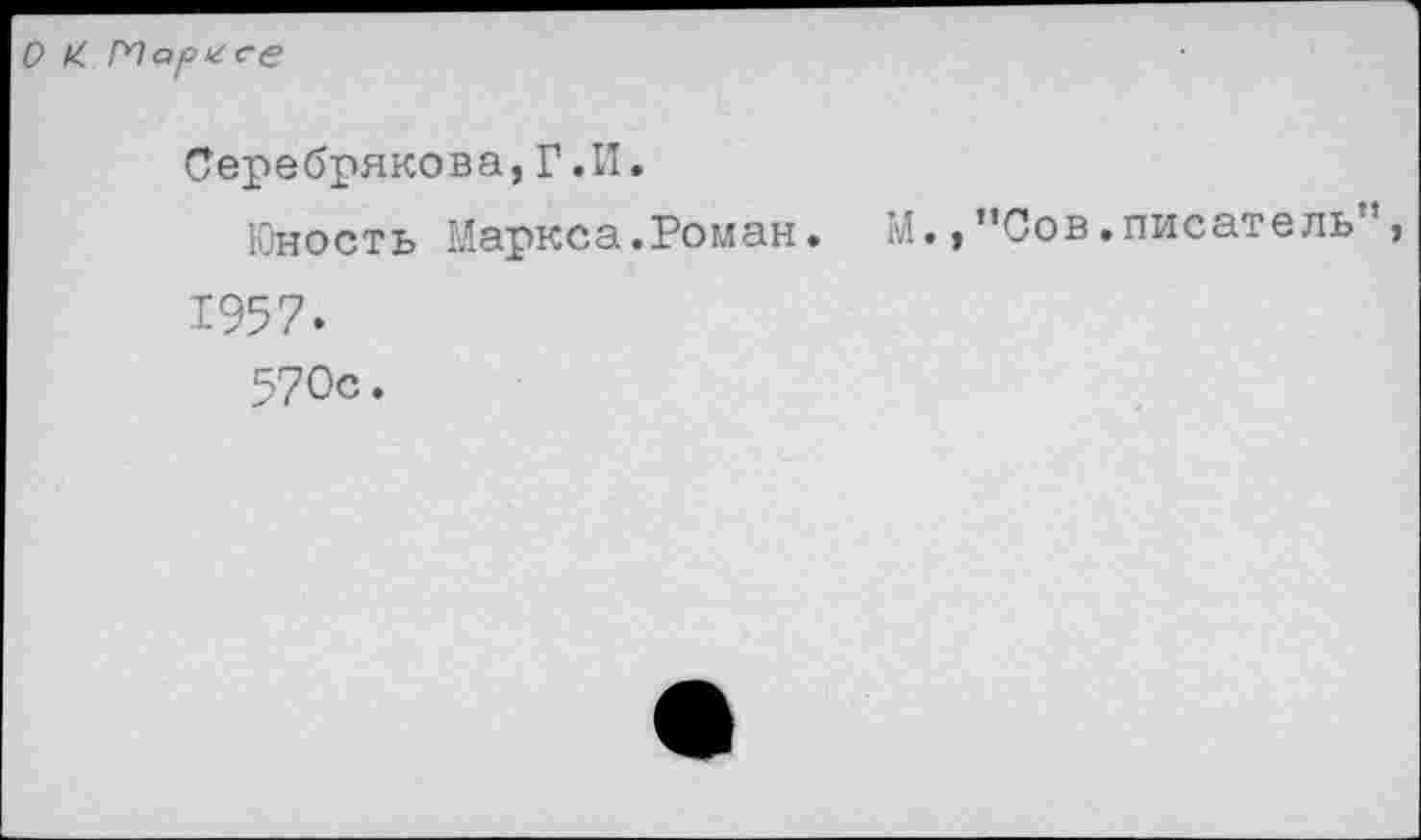 ﻿О к По^/гсе
Серебрякова,Г.И.
Юность Маркса.Роман. М.,"Сов.писатель” 1957.
570с.